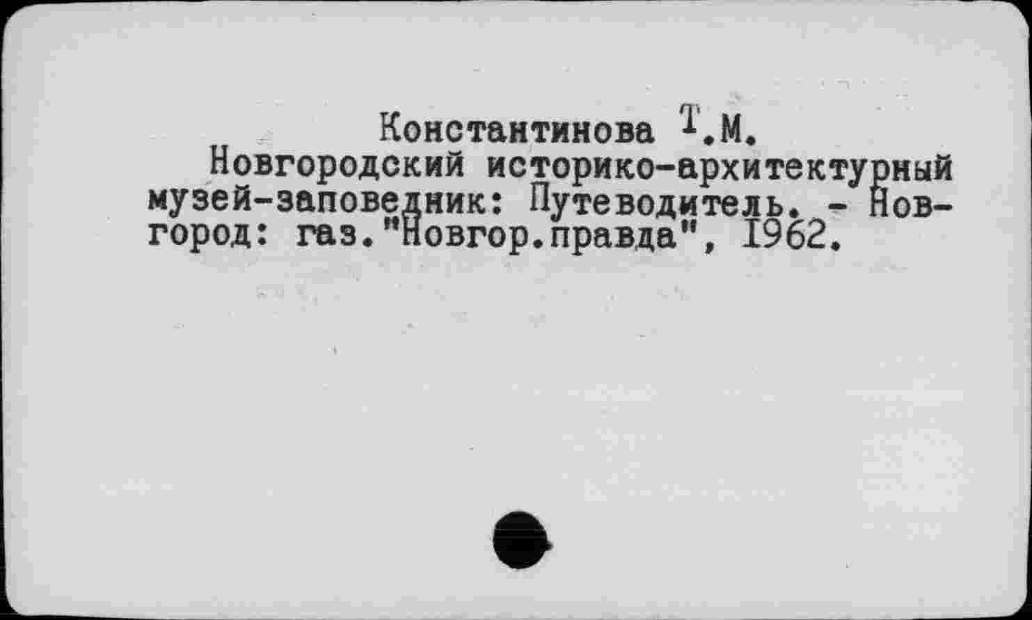 ﻿Константинова км.
Новгородский историко-архитектурный музей-заповедник: Путеводитель» - Новгород: газ."Новгор.правда”, 1962.